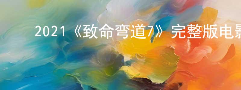 陈夏露的动漫综艺大全,2021《致命弯道7》完整版电影/在线观看/百度云-美剧天堂